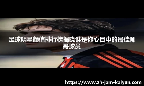 足球明星颜值排行榜揭晓谁是你心目中的最佳帅哥球员