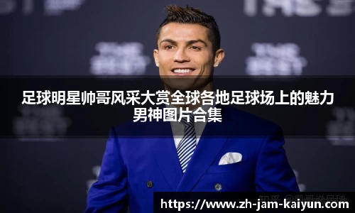 足球明星帅哥风采大赏全球各地足球场上的魅力男神图片合集